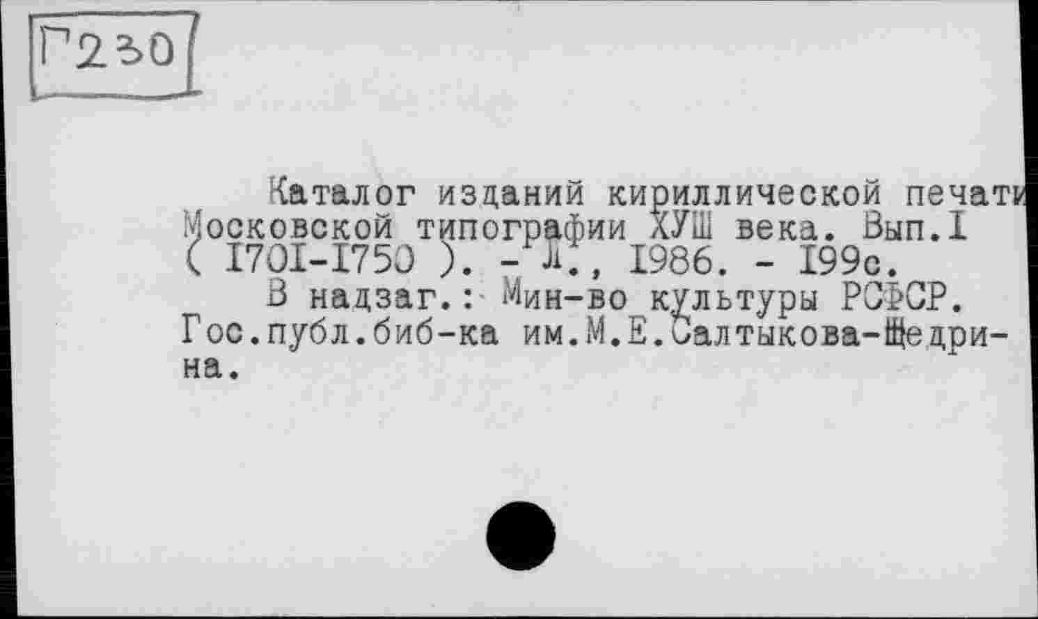 ﻿Каталог изданий кириллической печаті Московской типографии лУШ века. Вып.1 ( І70І-І750 ). -К, 1986. - 199с.
В надзаг.: Мин-во культуры РСФСР.
Г ос.публ.биб-ка им.М.Е.Салтыкова-Ще дри-на.